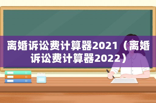 離婚訴訟費(fèi)計(jì)算器2021（離婚訴訟費(fèi)計(jì)算器2022）