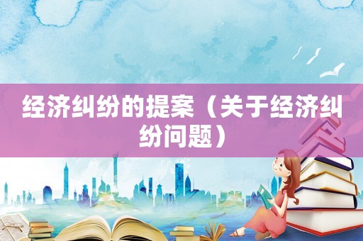 經(jīng)濟(jì)糾紛的提案（關(guān)于經(jīng)濟(jì)糾紛問題）