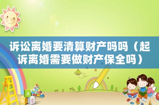 訴訟離婚要清算財(cái)產(chǎn)嗎嗎（起訴離婚需要做財(cái)產(chǎn)保全嗎）