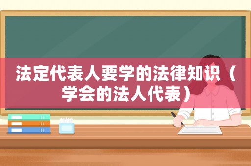 法定代表人要學(xué)的法律知識(shí)（學(xué)會(huì)的法人代表）