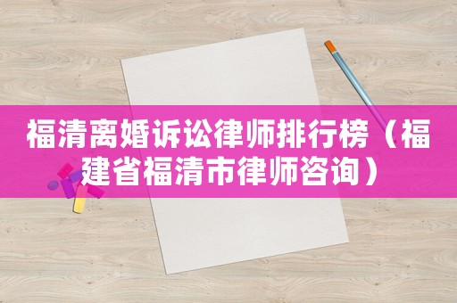 福清離婚訴訟律師排行榜（福建省福清市律師咨詢(xún)）