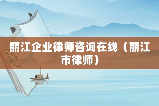 麗江企業(yè)律師咨詢(xún)?cè)诰€(xiàn)（麗江市律師）