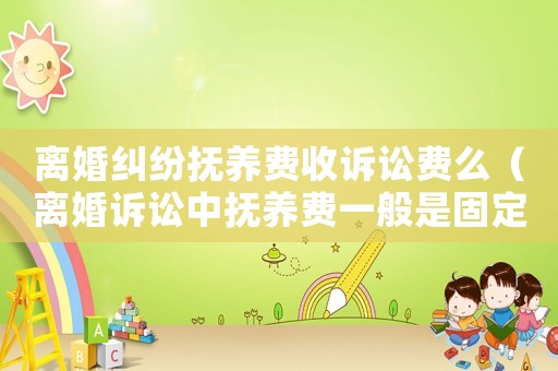 離婚糾紛撫養(yǎng)費收訴訟費么（離婚訴訟中撫養(yǎng)費一般是固定金額）