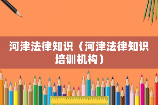 河津法律知識（河津法律知識培訓(xùn)機(jī)構(gòu)）
