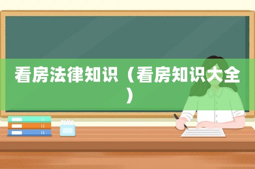 看房法律知識(shí)（看房知識(shí)大全）