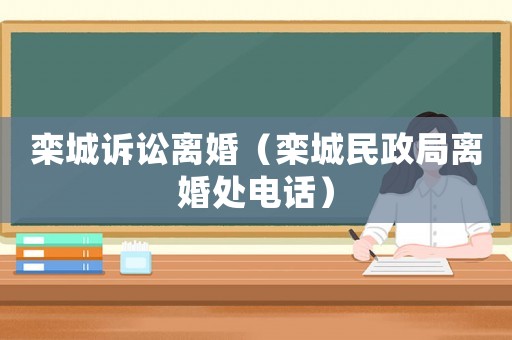 欒城訴訟離婚（欒城民政局離婚處電話）