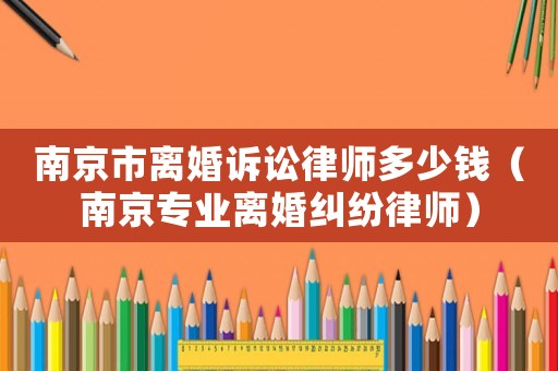 南京市離婚訴訟律師多少錢（南京專業(yè)離婚糾紛律師）