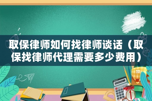 取保律師如何找律師談話（取保找律師代理需要多少費(fèi)用）