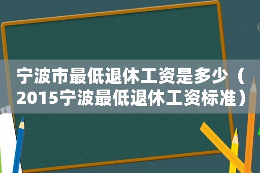 寧波市最低退休工資是多少（2015寧波最低退休工資標(biāo)準(zhǔn)）