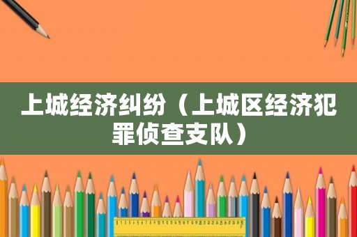 上城經(jīng)濟(jì)糾紛（上城區(qū)經(jīng)濟(jì)犯罪偵查支隊(duì)）