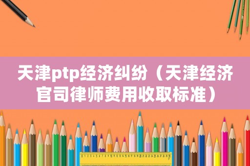 天津ptp經(jīng)濟(jì)糾紛（天津經(jīng)濟(jì)官司律師費(fèi)用收取標(biāo)準(zhǔn)）