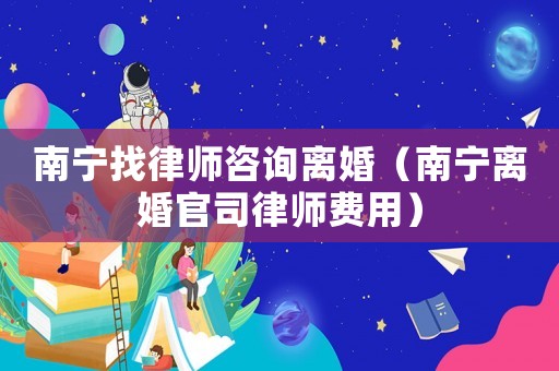 南寧找律師咨詢(xún)離婚（南寧離婚官司律師費(fèi)用）