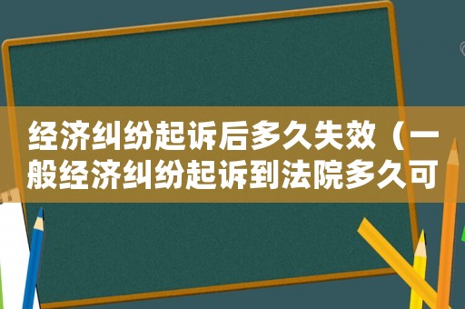 經(jīng)濟(jì)糾紛起訴后多久失效（一般經(jīng)濟(jì)糾紛起訴到法院多久可以結(jié)束）
