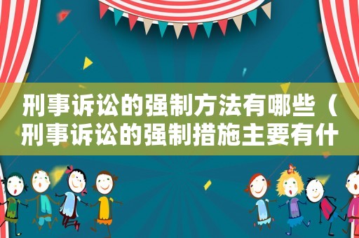 刑事訴訟的強(qiáng)制方法有哪些（刑事訴訟的強(qiáng)制措施主要有什么）