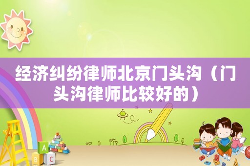 經(jīng)濟(jì)糾紛律師北京門頭溝（門頭溝律師比較好的）