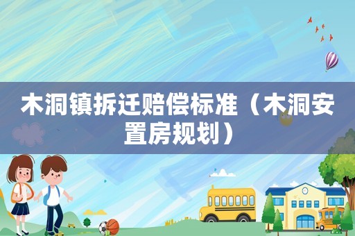 木洞鎮(zhèn)拆遷賠償標(biāo)準(zhǔn)（木洞安置房規(guī)劃）