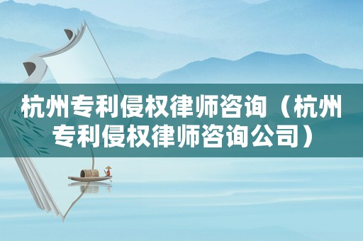 杭州專利侵權(quán)律師咨詢（杭州專利侵權(quán)律師咨詢公司）