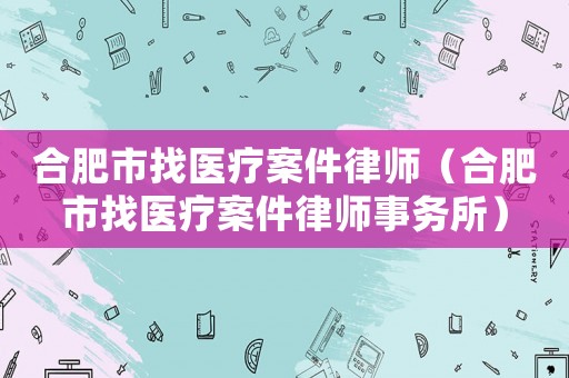 合肥市找醫(yī)療案件律師（合肥市找醫(yī)療案件律師事務(wù)所）