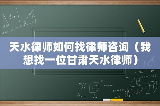 天水律師如何找律師咨詢（我想找一位甘肅天水律師）