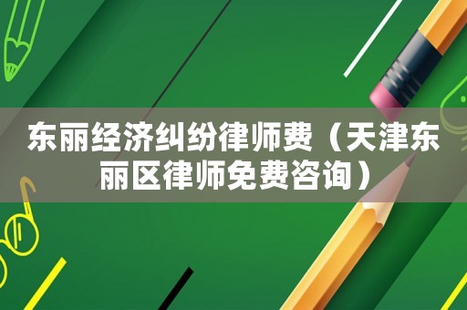 東麗經(jīng)濟(jì)糾紛律師費(fèi)（天津東麗區(qū)律師免費(fèi)咨詢）