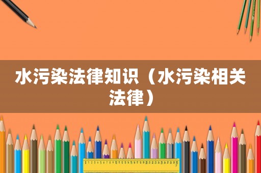 水污染法律知識（水污染相關(guān)法律）