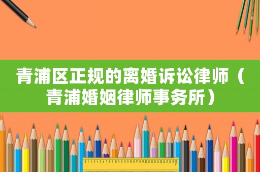 青浦區(qū)正規(guī)的離婚訴訟律師（青浦婚姻律師事務(wù)所）