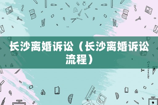長沙離婚訴訟（長沙離婚訴訟流程）