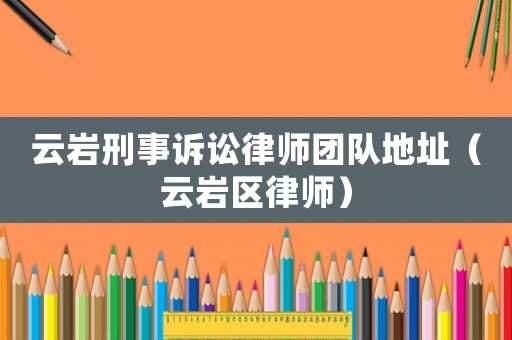 云巖刑事訴訟律師團(tuán)隊(duì)地址（云巖區(qū)律師）