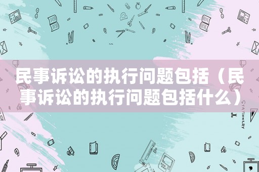 民事訴訟的執(zhí)行問(wèn)題包括（民事訴訟的執(zhí)行問(wèn)題包括什么）