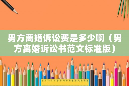 男方離婚訴訟費是多少啊（男方離婚訴訟書范文標準版）