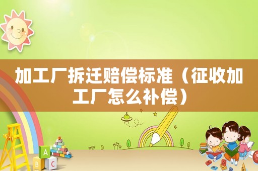 加工廠拆遷賠償標(biāo)準(zhǔn)（征收加工廠怎么補(bǔ)償）