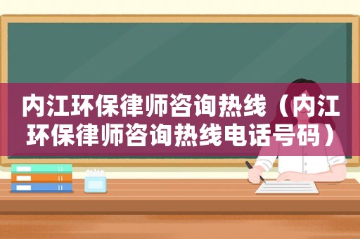 內(nèi)江環(huán)保律師咨詢熱線（內(nèi)江環(huán)保律師咨詢熱線電話號(hào)碼）