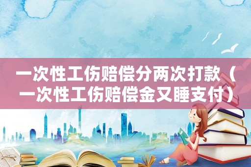 一次性工傷賠償分兩次打款（一次性工傷賠償金又睡支付）