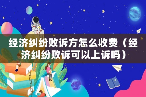 經(jīng)濟(jì)糾紛敗訴方怎么收費(fèi)（經(jīng)濟(jì)糾紛敗訴可以上訴嗎）