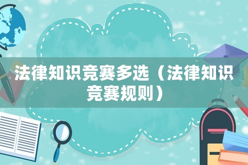 法律知識(shí)競(jìng)賽多選（法律知識(shí)競(jìng)賽規(guī)則）
