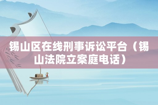 錫山區(qū)在線刑事訴訟平臺（錫山法院立案庭電話）