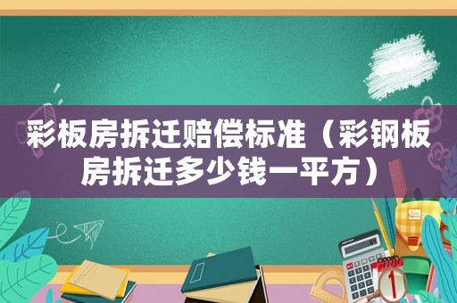 彩板房拆遷賠償標準（彩鋼板房拆遷多少錢一平方）