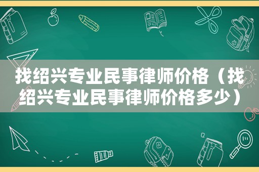 找紹興專(zhuān)業(yè)民事律師價(jià)格（找紹興專(zhuān)業(yè)民事律師價(jià)格多少）