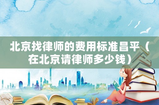 北京找律師的費用標準昌平（在北京請律師多少錢）