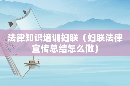 法律知識培訓(xùn)婦聯(lián)（婦聯(lián)法律宣傳總結(jié)怎么做）