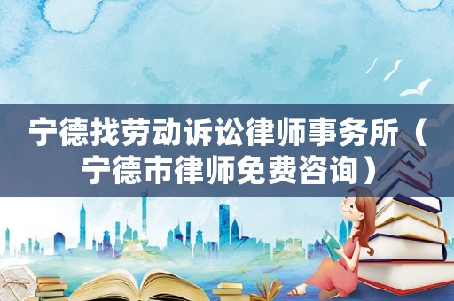 寧德找勞動(dòng)訴訟律師事務(wù)所（寧德市律師免費(fèi)咨詢(xún)）