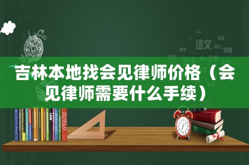 吉林本地找會(huì)見律師價(jià)格（會(huì)見律師需要什么手續(xù)）
