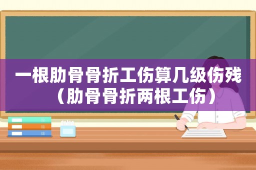 一根肋骨骨折工傷算幾級(jí)傷殘（肋骨骨折兩根工傷）