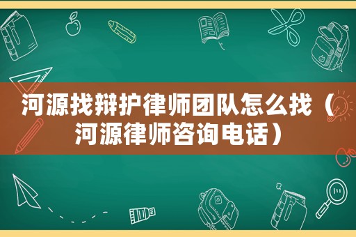 河源找辯護(hù)律師團(tuán)隊(duì)怎么找（河源律師咨詢電話）