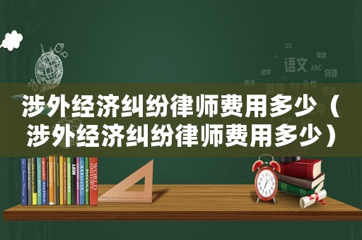 涉外經(jīng)濟(jì)糾紛律師費(fèi)用多少（涉外經(jīng)濟(jì)糾紛律師費(fèi)用多少）