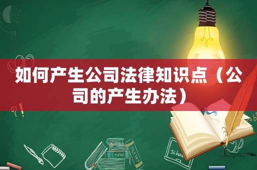 如何產(chǎn)生公司法律知識(shí)點(diǎn)（公司的產(chǎn)生辦法）