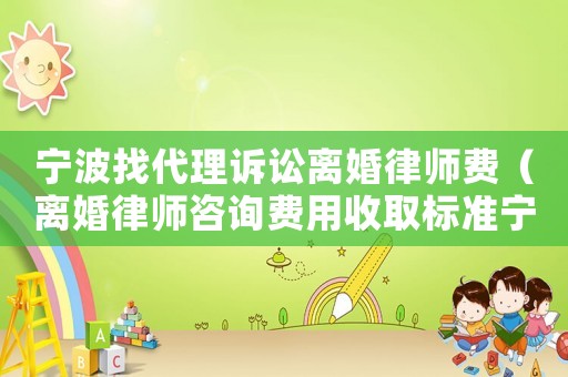 寧波找代理訴訟離婚律師費(fèi)（離婚律師咨詢費(fèi)用收取標(biāo)準(zhǔn)寧波）