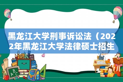 黑龍江大學(xué)刑事訴訟法（2022年黑龍江大學(xué)法律碩士招生簡章）