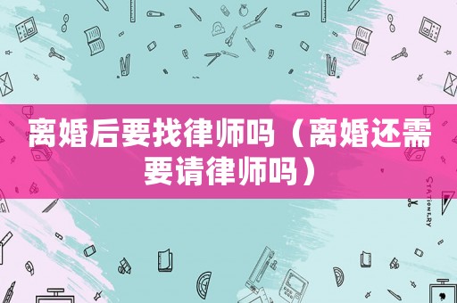 離婚后要找律師嗎（離婚還需要請律師嗎）