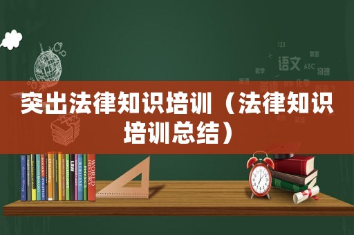 突出法律知識培訓(xùn)（法律知識培訓(xùn)總結(jié)）